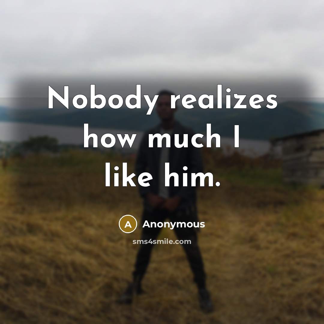 “Nobody realizes how much I like him.” quote by Anonymous