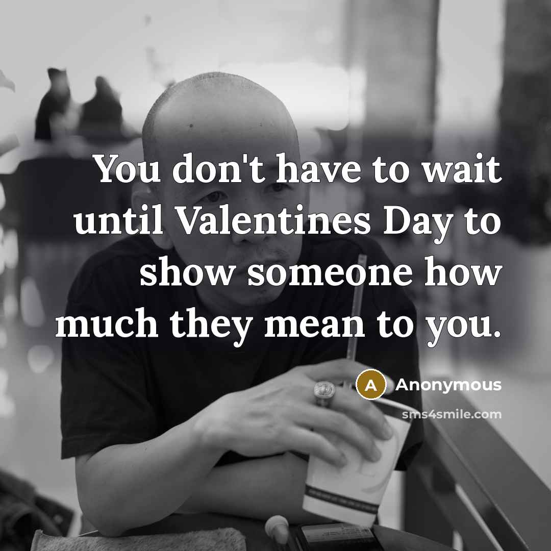 “You don't have to wait until Valentines Day to show…” quote by Anonymous