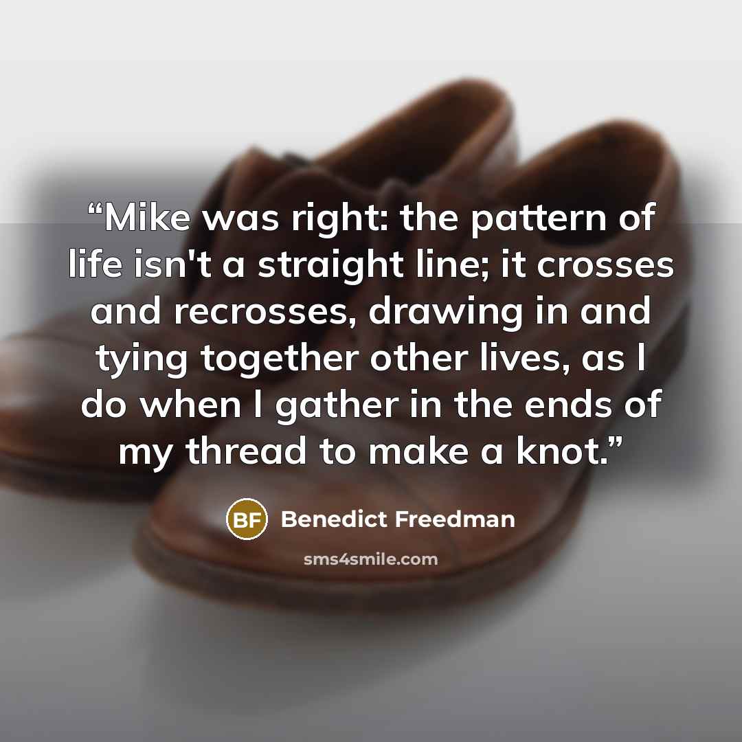 “Mike was right: the pattern of life isn't a straight line; it crosses and recrosses, drawing in and tying together other lives, as I do when I gather in the ends of my thread to make a knot.” quote by Benedict Freedman