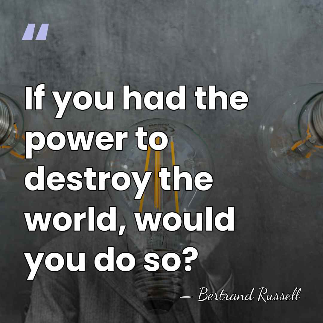 If you had the power to destroy the world, would you do&hellip; - Bertrand Russell