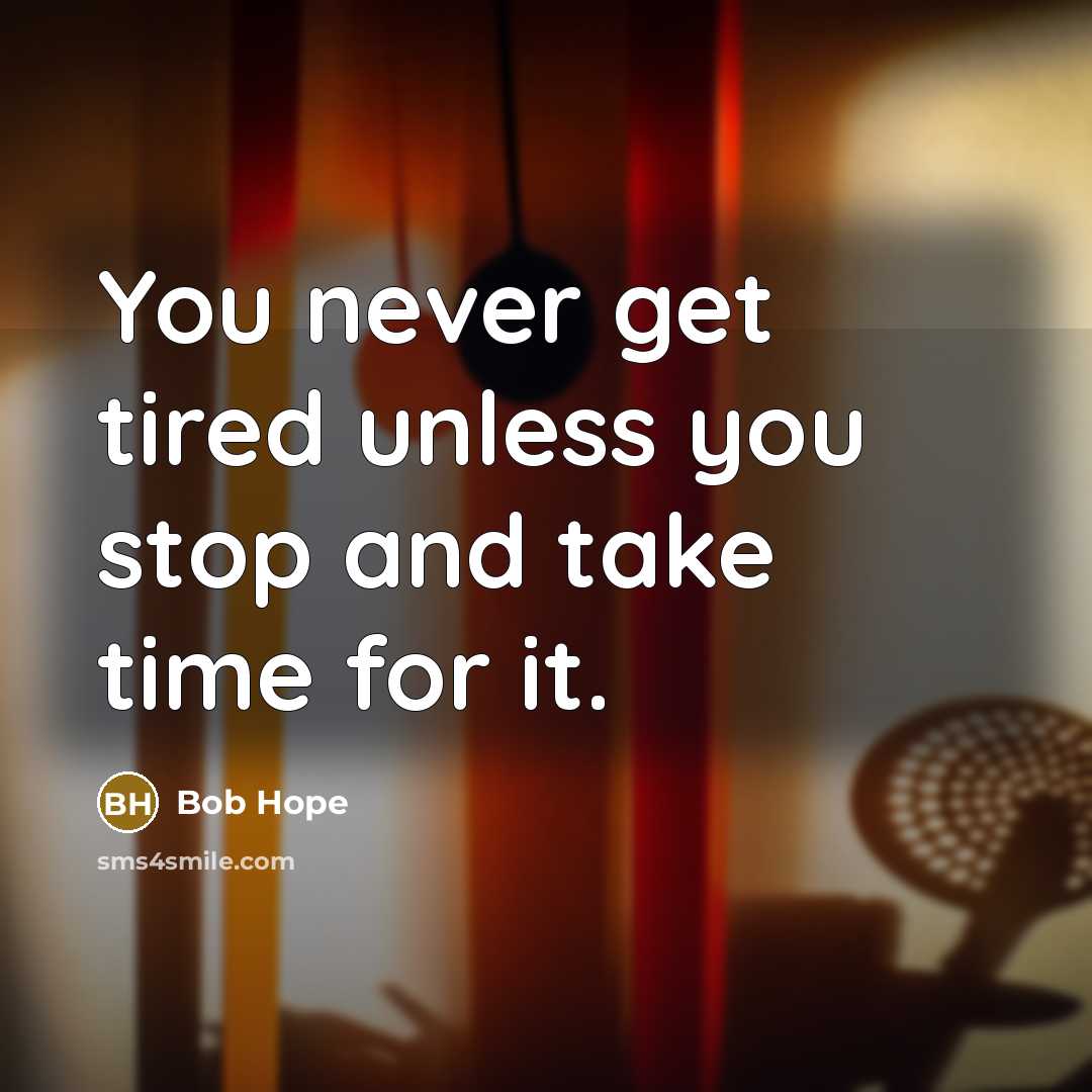 “You never get tired unless you stop and take time…” quote by Bob Hope