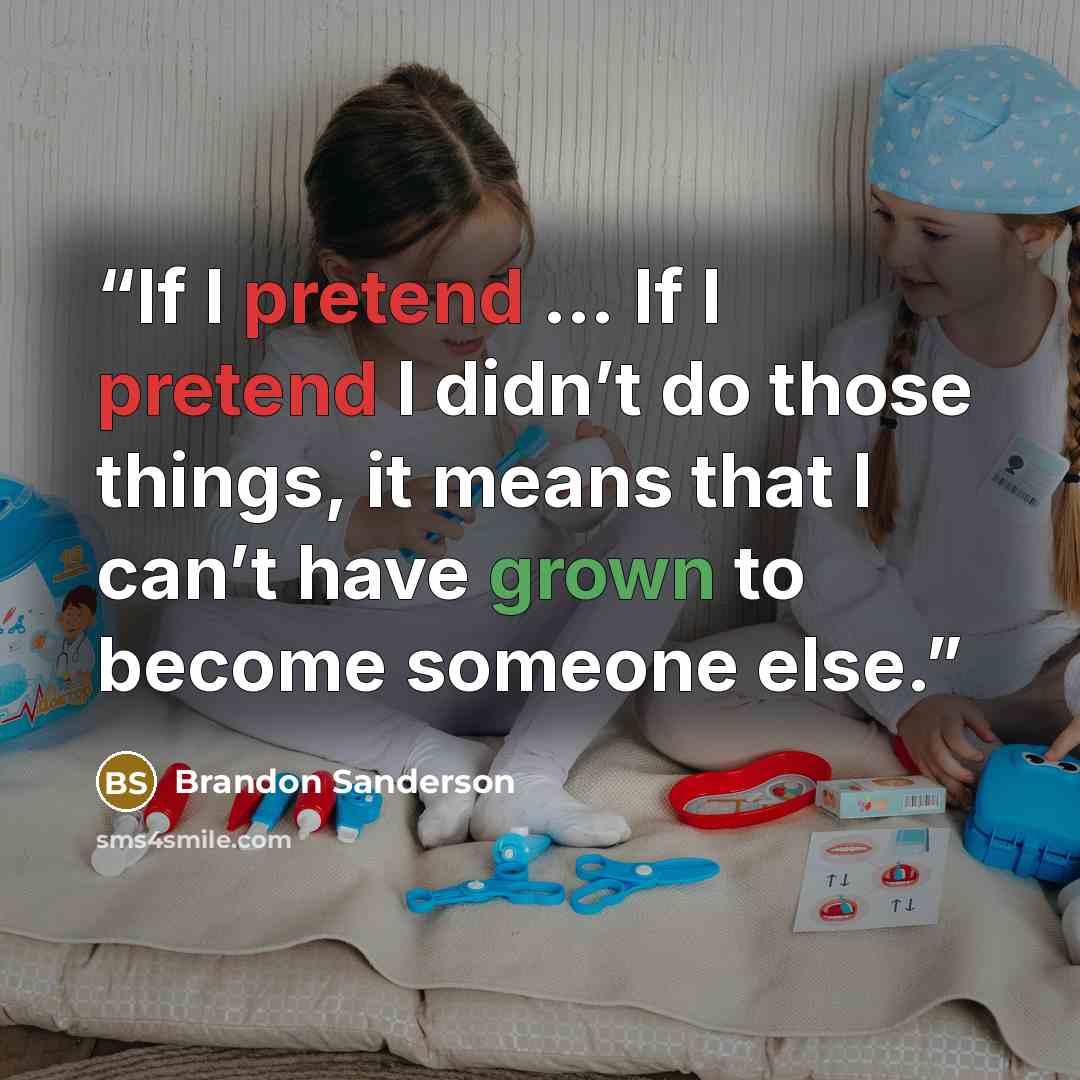 “If I pretend … If I pretend I didn’t do those things, it means that I can’t have grown to become someone else.” quote by Brandon Sanderson