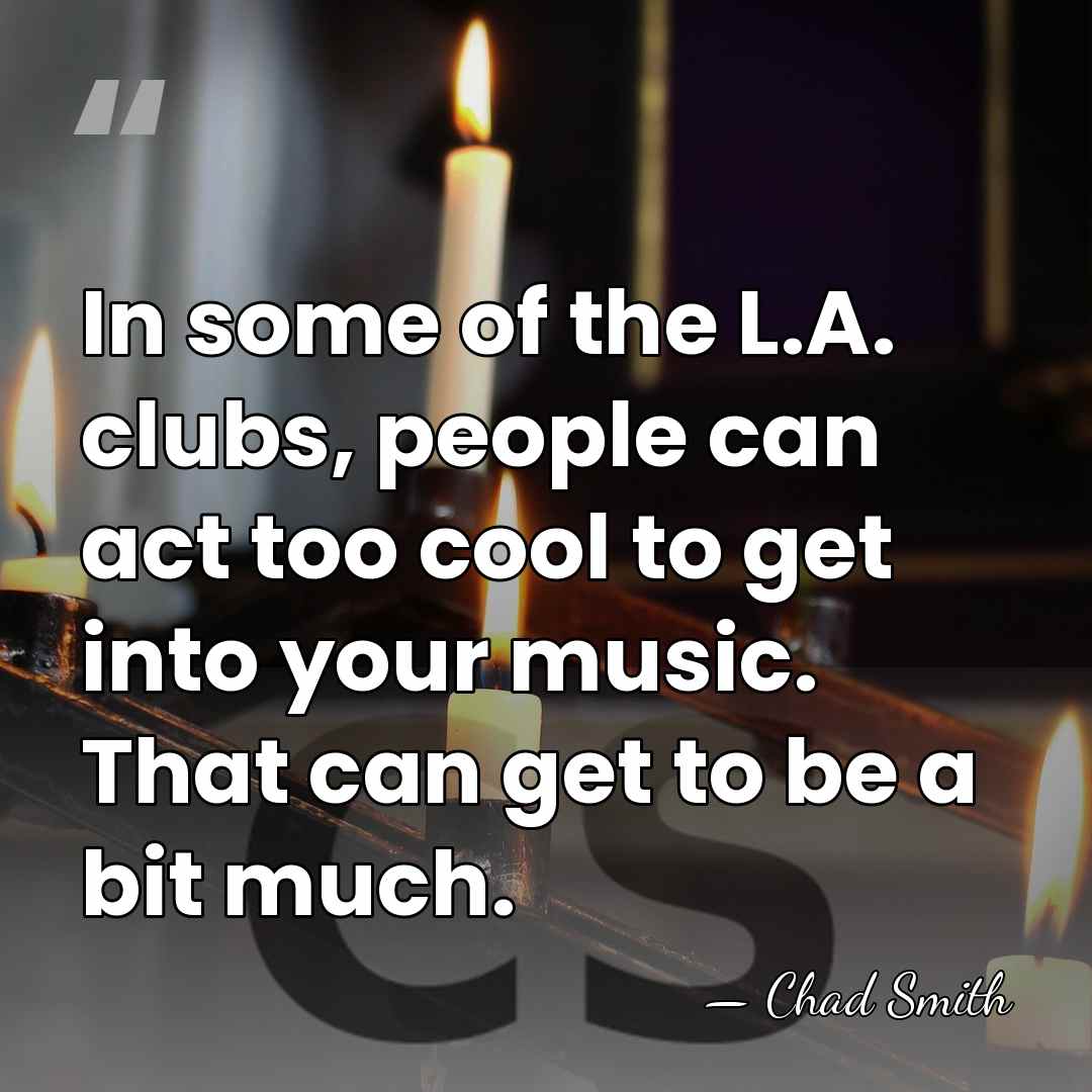 In some of the L.A. clubs, people can act too cool to&hellip; - Chad Smith