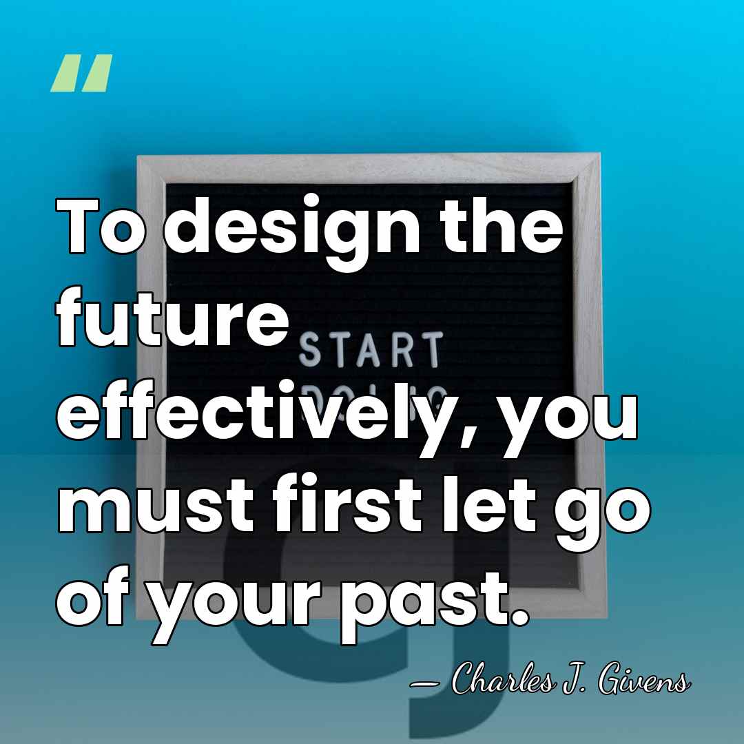 To design the future effectively, you must first let go of your&hellip; - Charles J. Givens