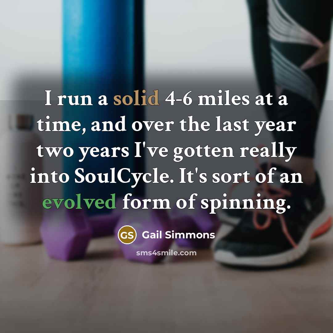 “I run a solid 4-6 miles at a time, and over the last year two years I've gotten really into SoulCycle. It's sort of an evolved form of spinning.” quote by Gail Simmons