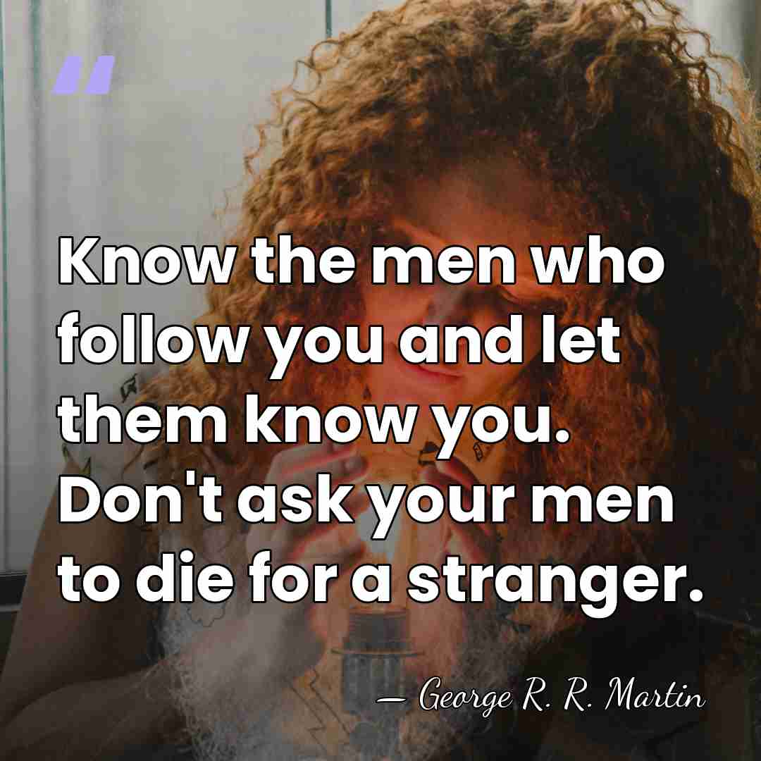 Know the men who follow you and let them know you. Don't&hellip; - George R. R. Martin