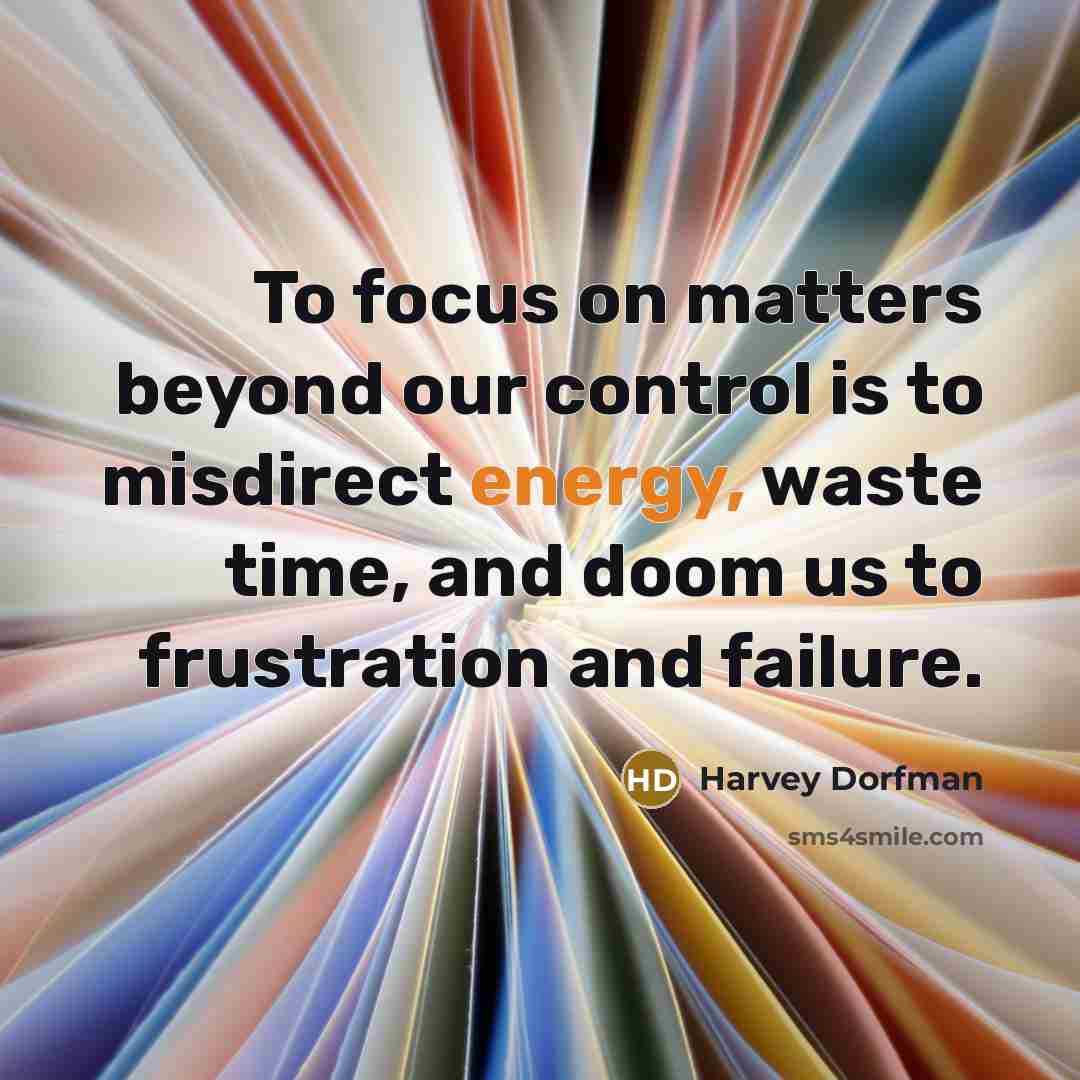 “To focus on matters beyond our control is to misdirect…” quote by Harvey Dorfman