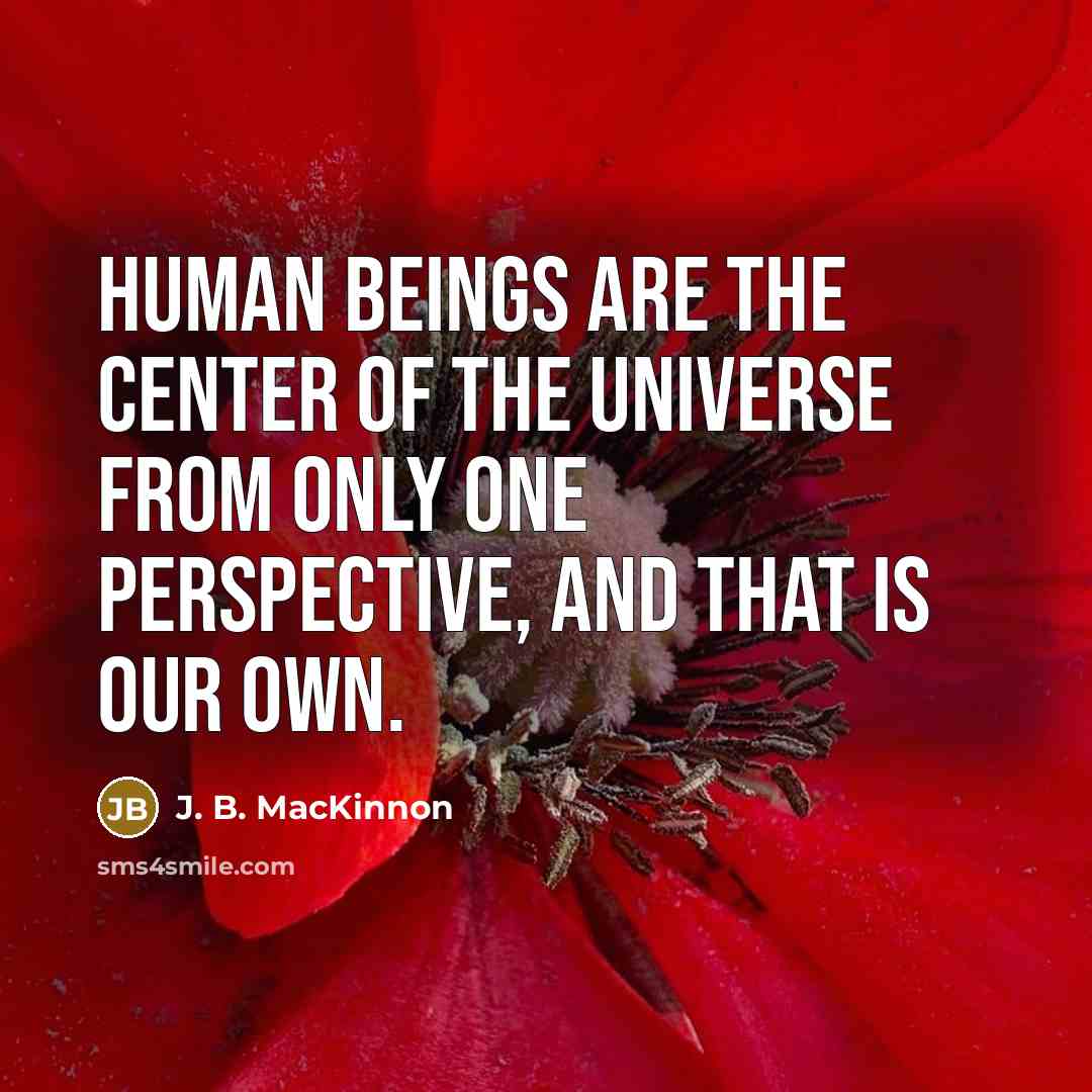 “Human beings are the center of the universe from only…” quote by J. B. MacKinnon