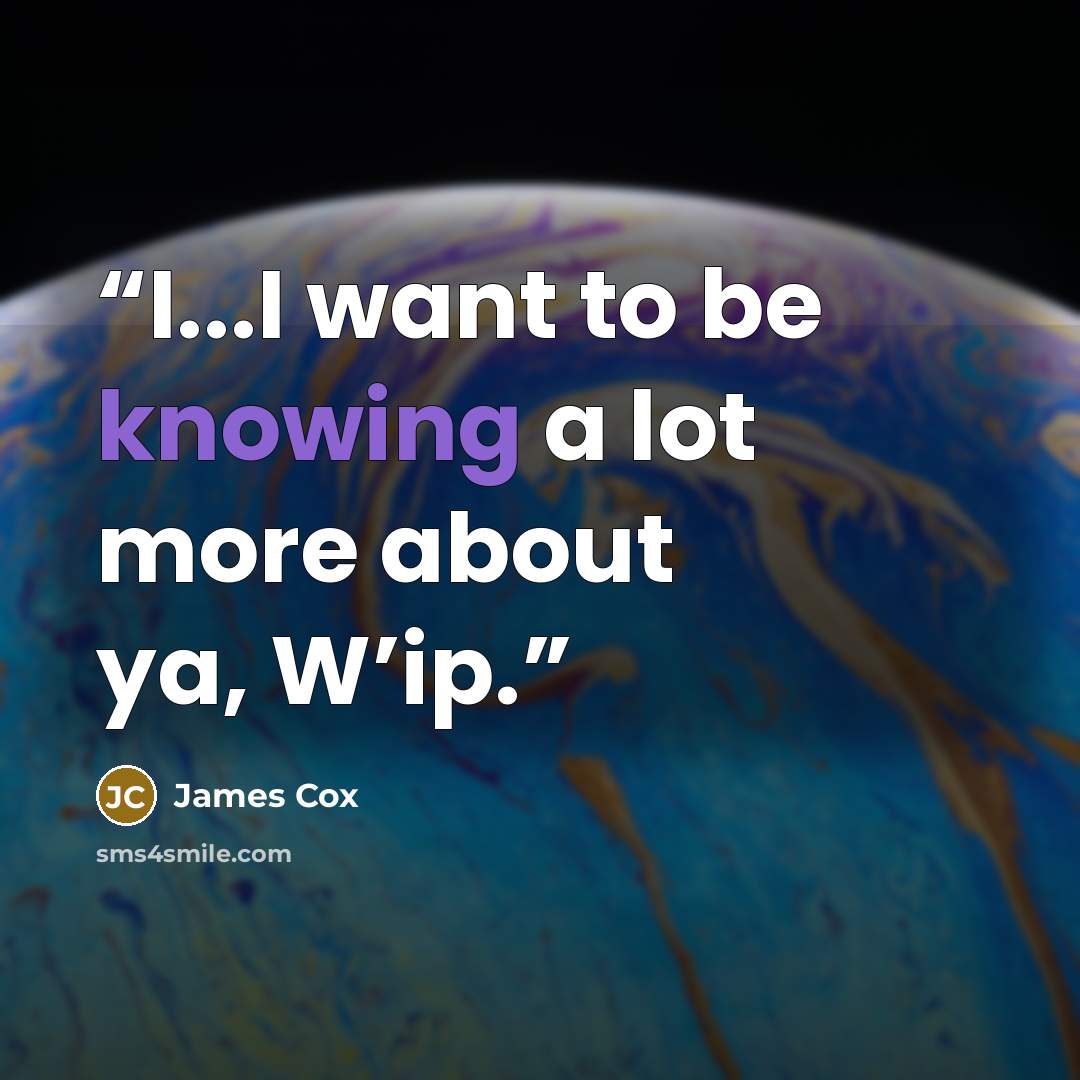 “I...I want to be knowing a lot more about ya, W’ip.” quote by James Cox