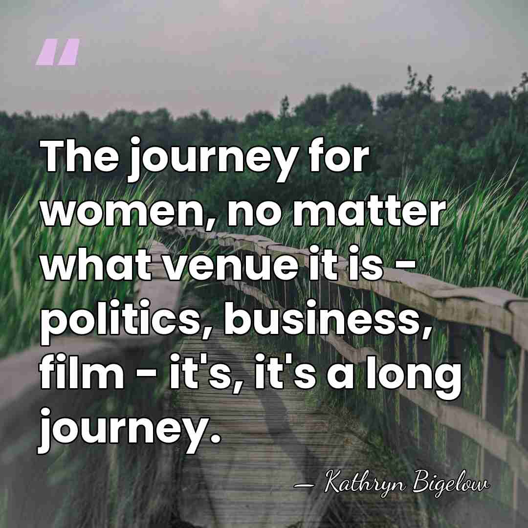 The journey for women, no matter what venue it is - politics,&hellip; - Kathryn Bigelow