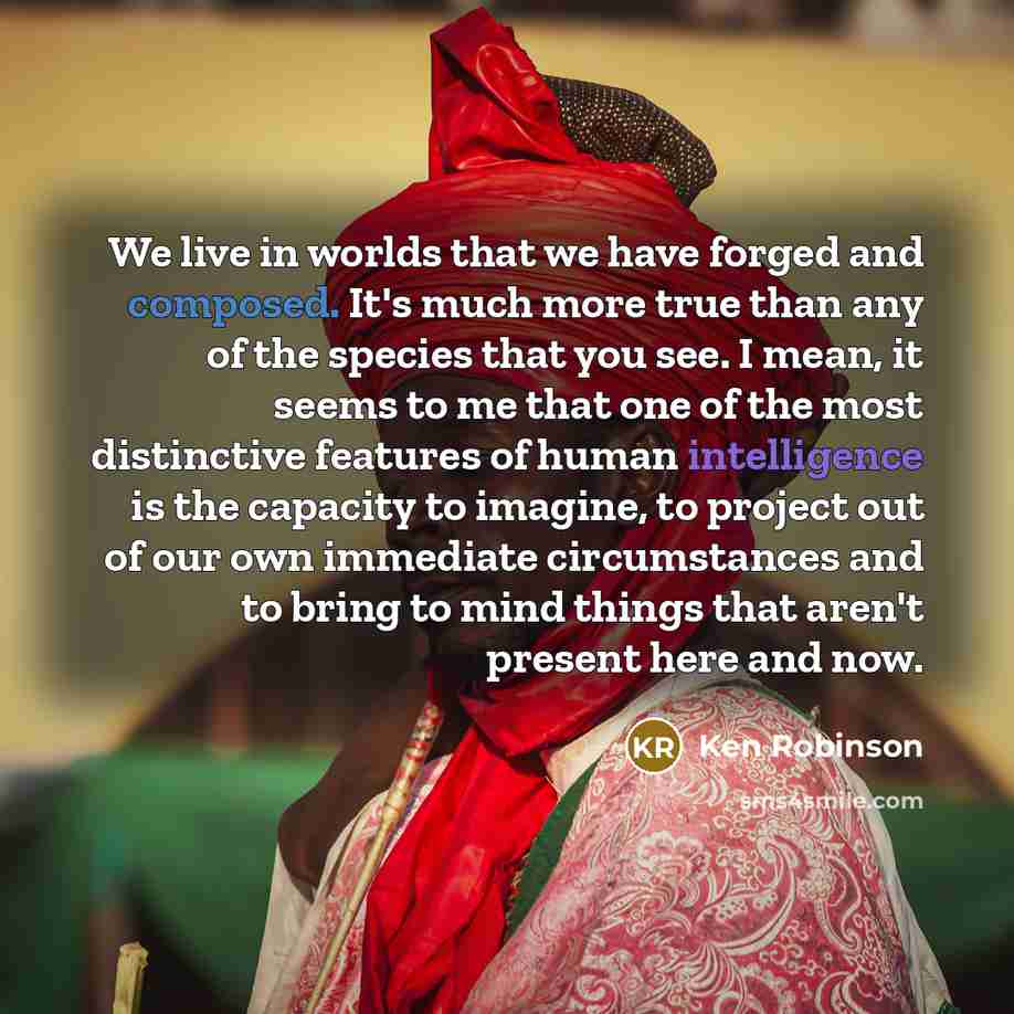 “We live in worlds that we have forged and composed.…” quote by Ken Robinson