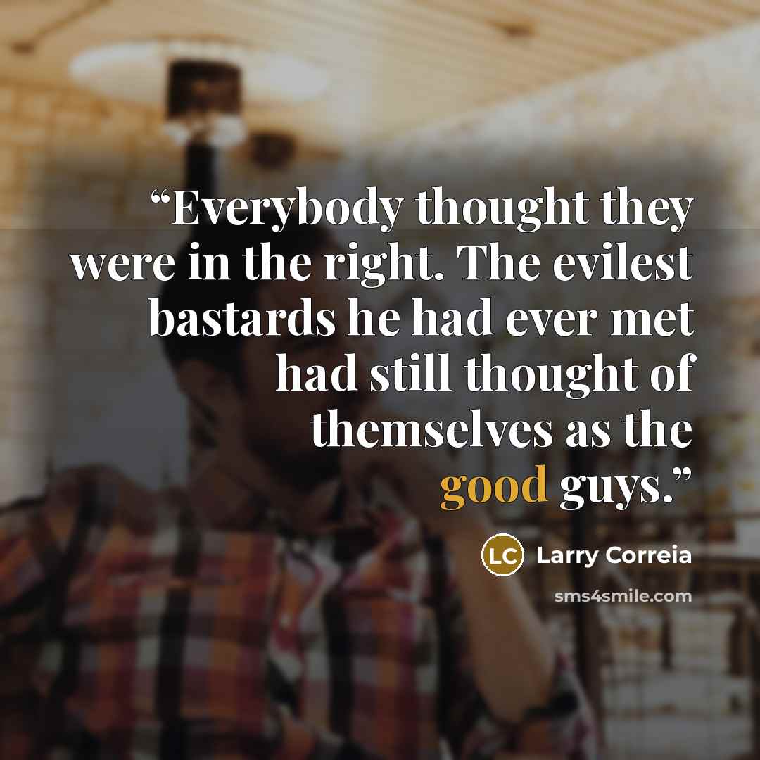 “Everybody thought they were in the right. The evilest bastards he had ever met had still thought of themselves as the good guys.” quote by Larry Correia