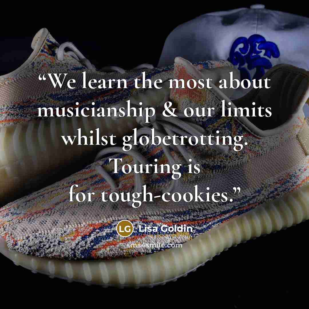 “We learn the most about musicianship & our limits whilst globetrotting. Touring is for tough-cookies.” quote by Lisa Goldin
