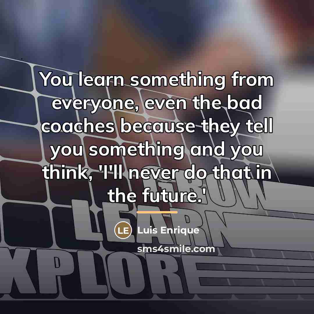“You learn something from everyone, even the bad coaches because…” quote by Luis Enrique