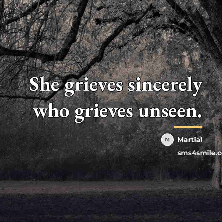 “She grieves sincerely who grieves unseen.…” quote by Martial