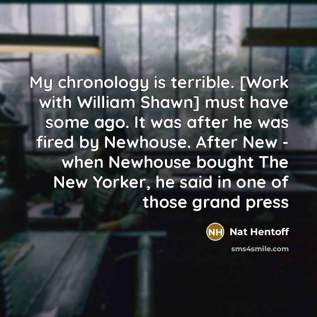“My chronology is terrible. [Work with William Shawn] must have…” quote by Nat Hentoff
