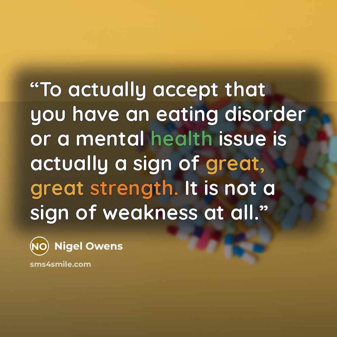 “To actually accept that you have an eating disorder or a mental health issue is actually a sign of great, great strength. It is not a sign of weakness at all.” quote by Nigel Owens