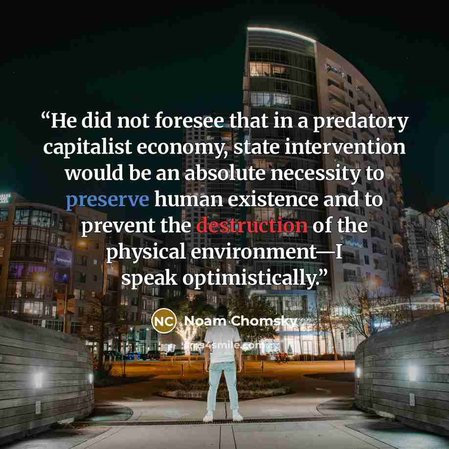 “He did not foresee that in a predatory capitalist economy, state intervention would be an absolute necessity to preserve human existence and to prevent the destruction of the physical environment—I speak optimistically.” quote by Noam Chomsky