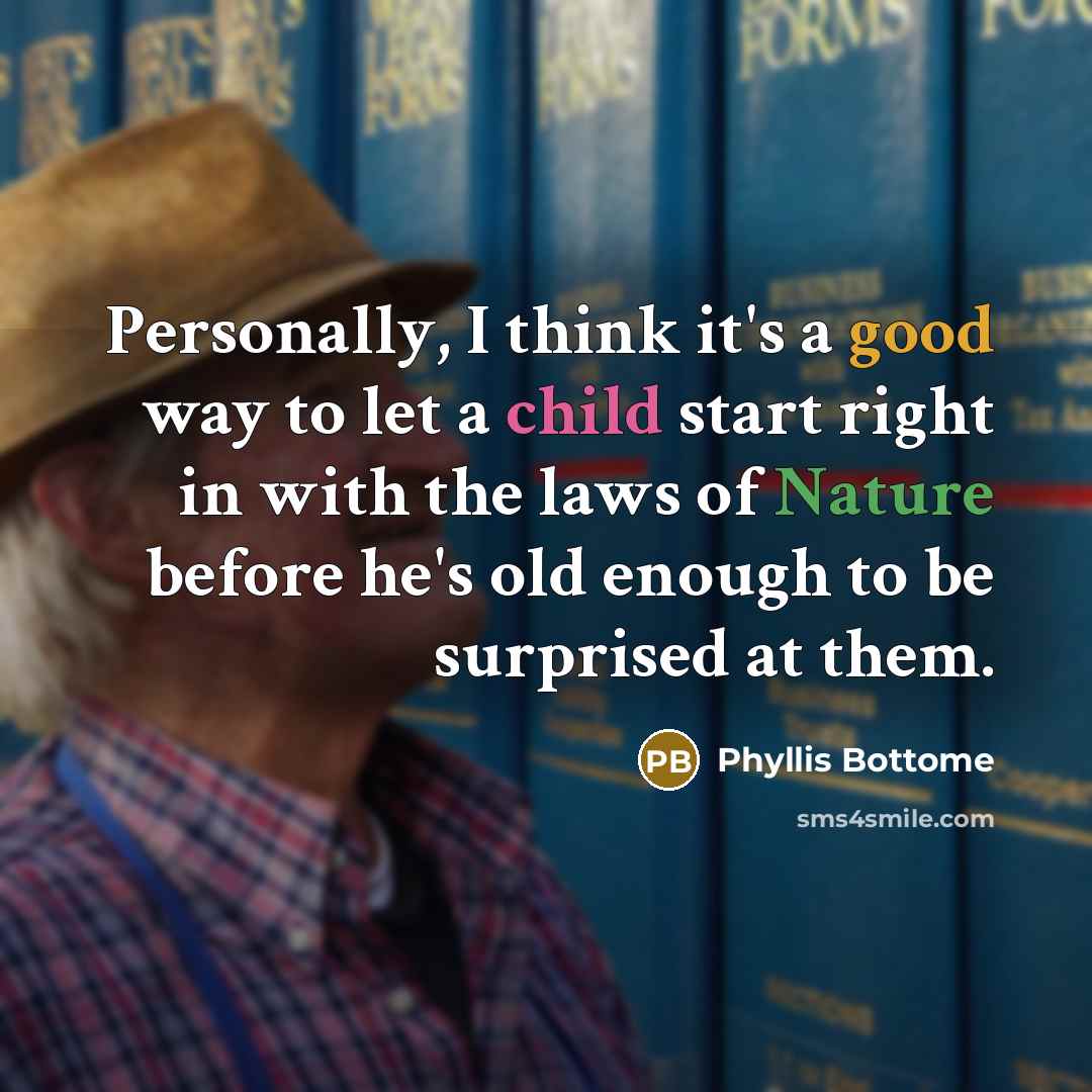 “Personally, I think it's a good way to let a child start right in with the laws of Nature before he's old enough to be surprised at them.” quote by Phyllis Bottome