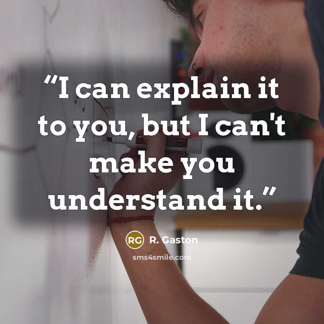 “I can explain it to you, but I can't make you understand it.” quote by R. Gaston