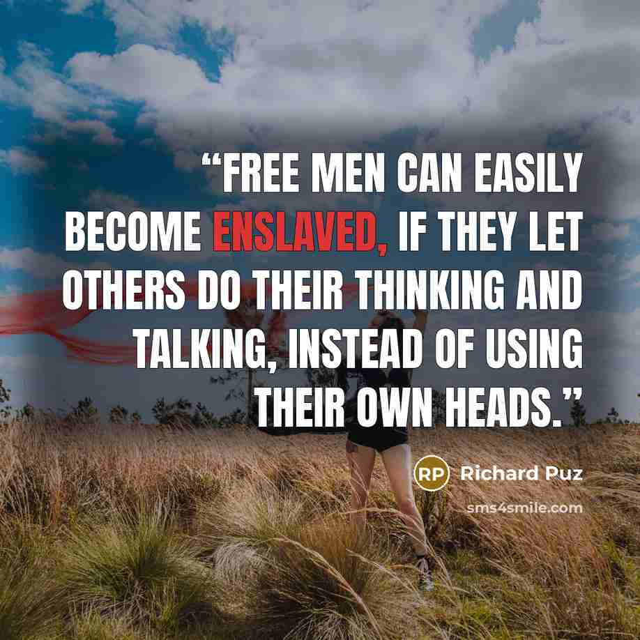 “Free men can easily become enslaved, if they let others do their thinking and talking, instead of using their own heads.” quote by Richard Puz