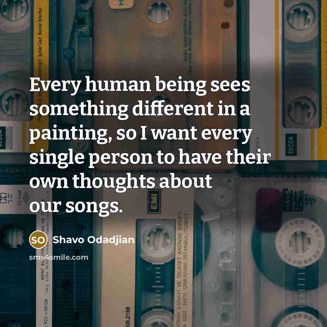 “Every human being sees something different in a painting, so I want every single person to have their own thoughts about our songs.” quote by Shavo Odadjian