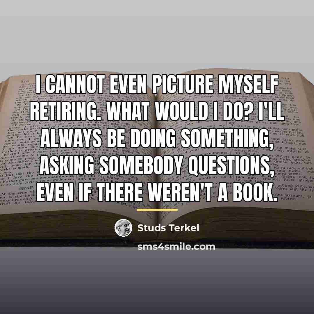 “I cannot even picture myself retiring. What would I do?…” quote by Studs Terkel