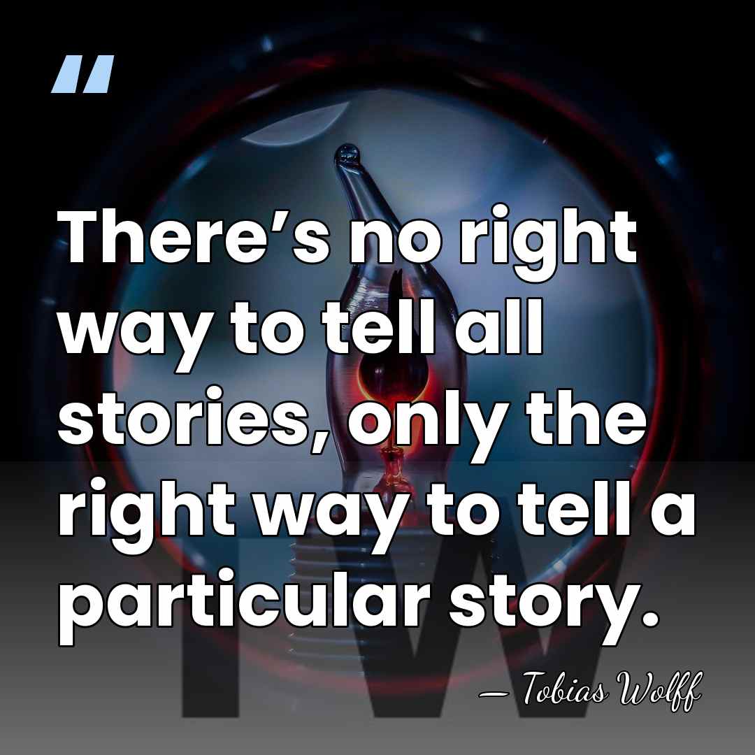 There’s no right way to tell all stories, only the right way&hellip; - Tobias Wolff