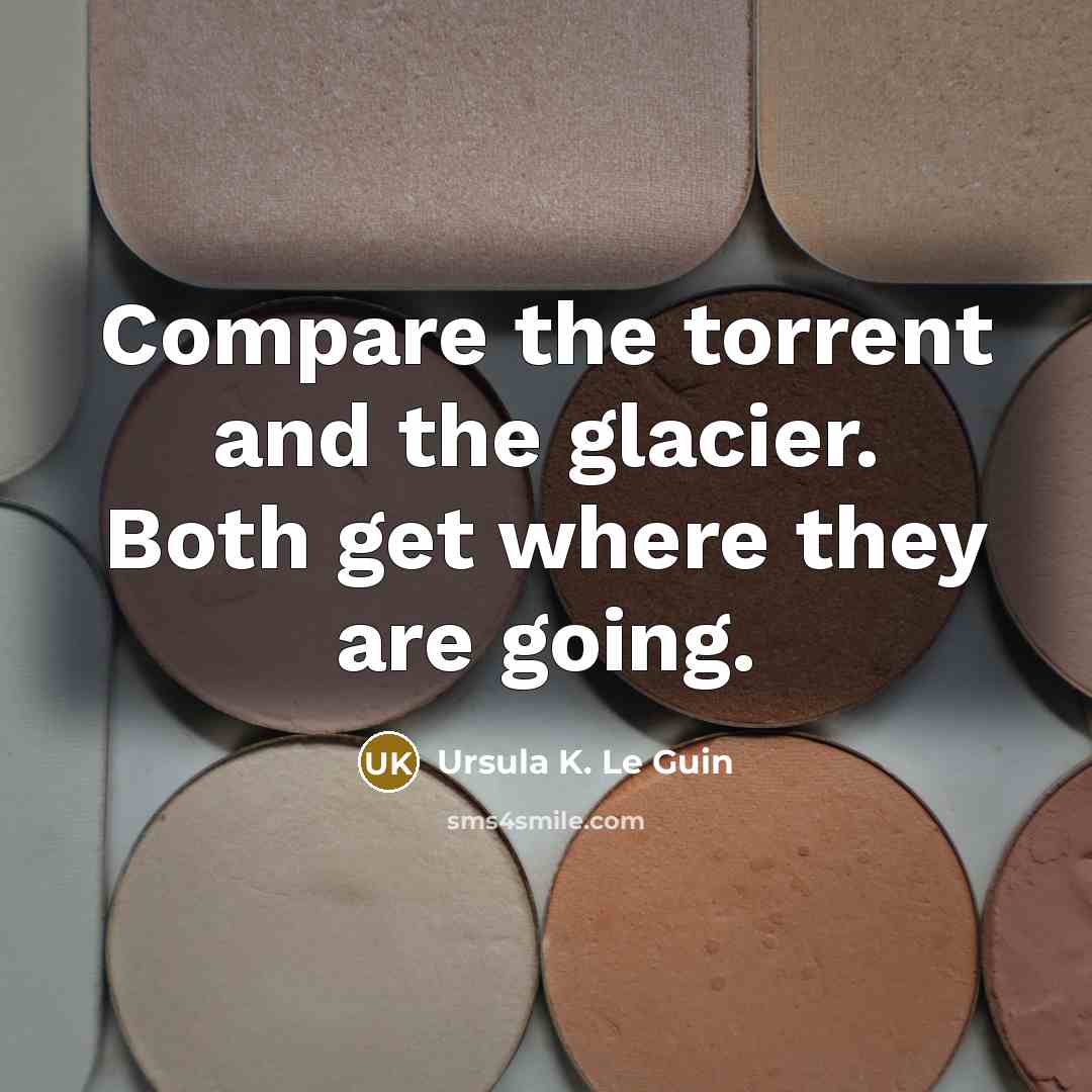 “Compare the torrent and the glacier. Both get where they…” quote by Ursula K. Le Guin