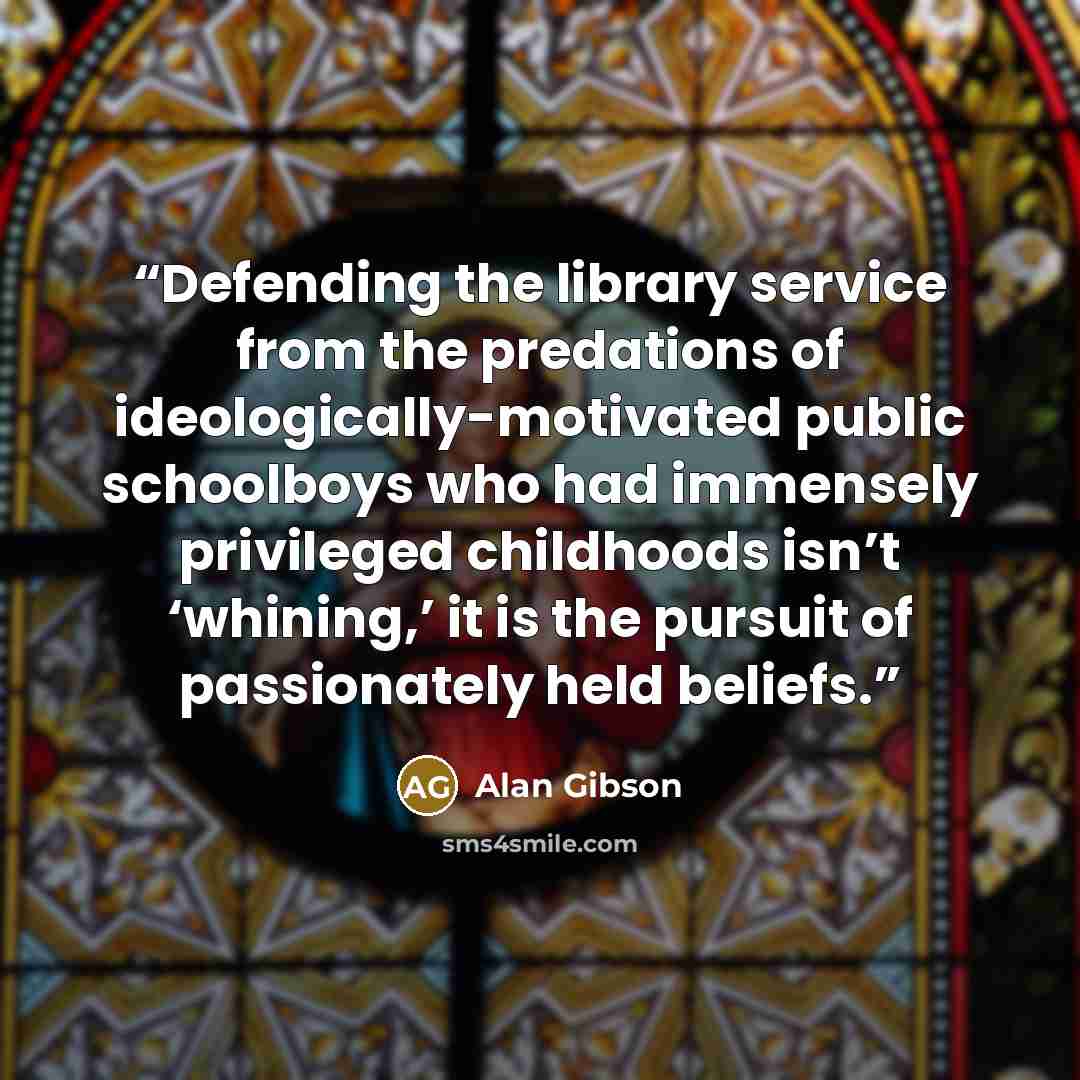 “Defending the library service from the predations of ideologically-motivated public schoolboys who had immensely privileged childhoods isn’t ‘whining,’ it is the pursuit of passionately held beliefs.” quote by Alan Gibson