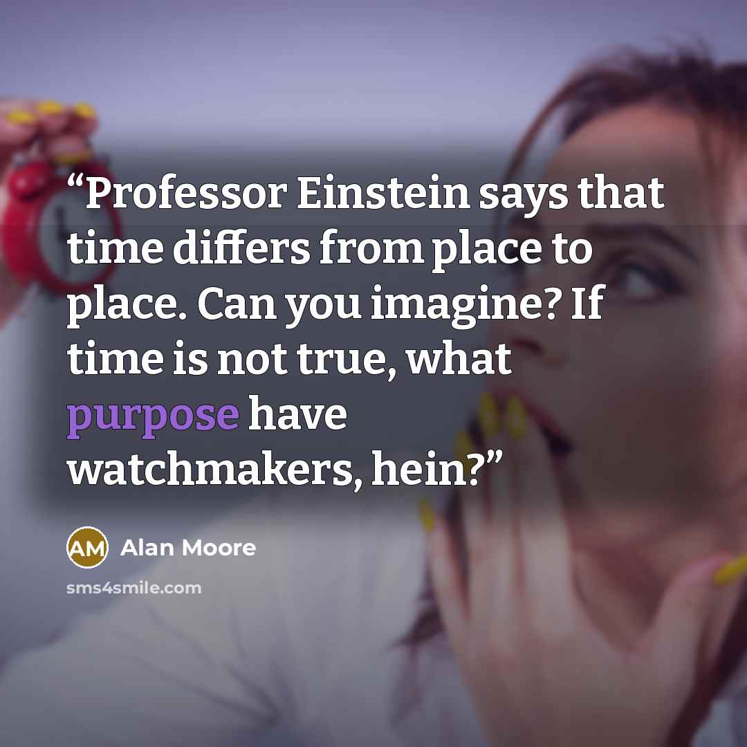 “Professor Einstein says that time differs from place to place. Can you imagine? If time is not true, what purpose have watchmakers, hein?” quote by Alan Moore