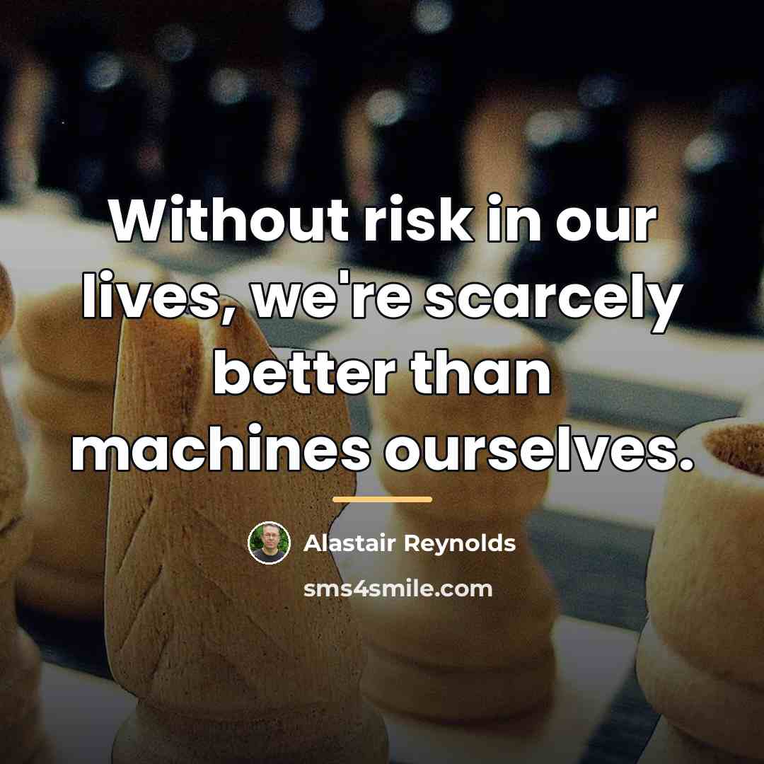 “Without risk in our lives, we're scarcely better than machines…” quote by Alastair Reynolds