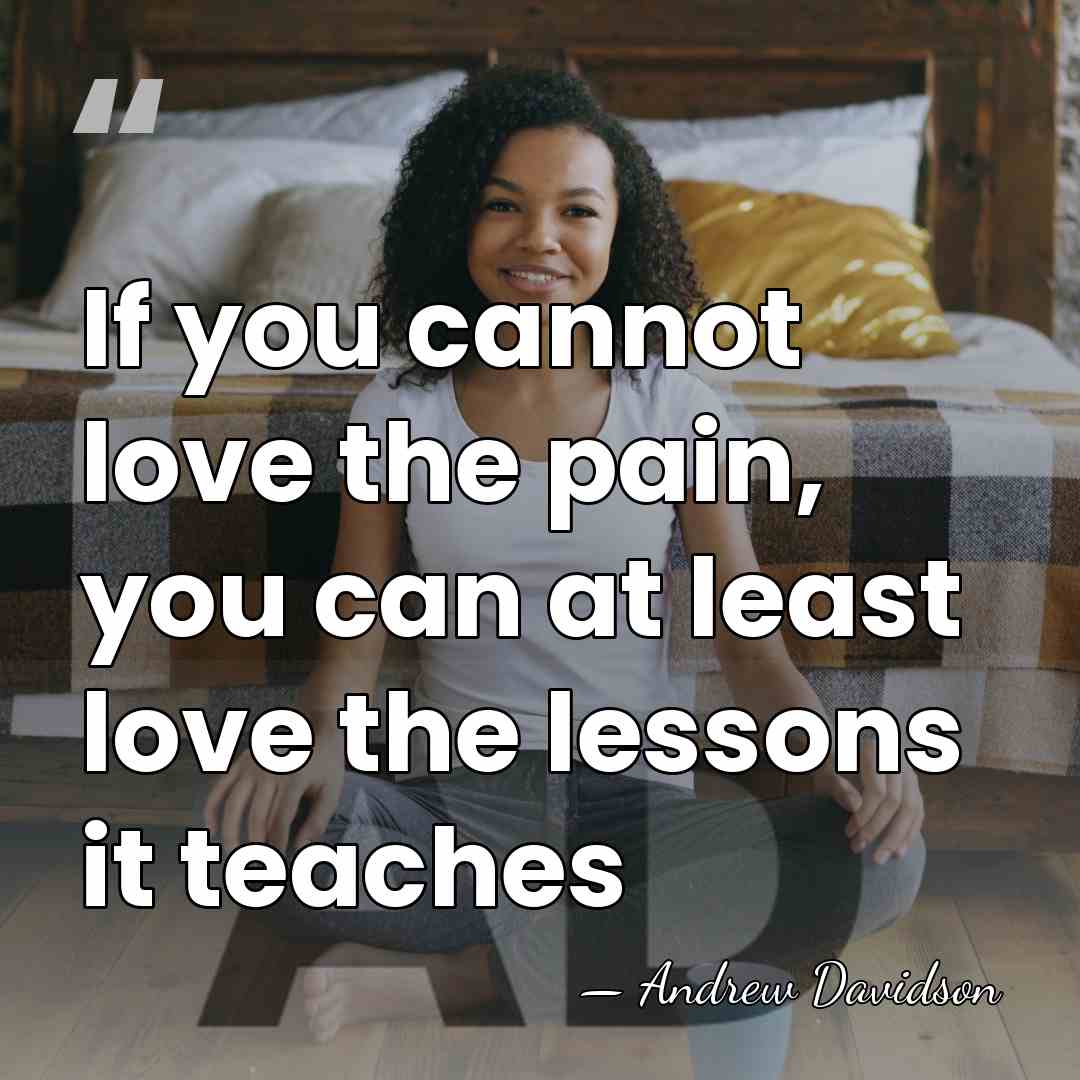 If you cannot love the pain, you can at least love the&hellip; - Andrew Davidson
