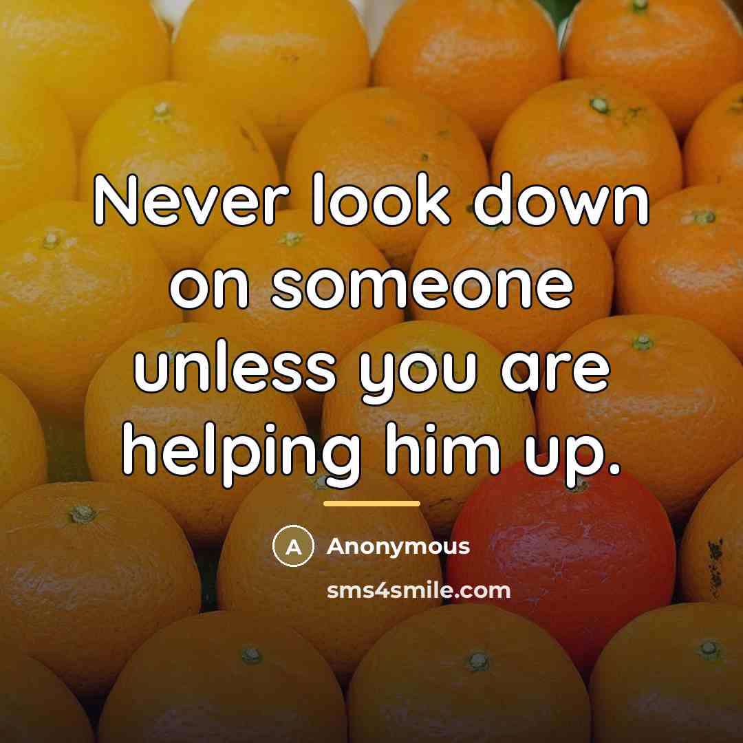 “Never look down on someone unless you are helping him…” quote by Anonymous