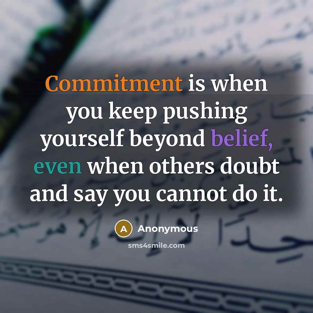 “Commitment is when you keep pushing yourself beyond belief, even when others doubt and say you cannot do it.” quote by Anonymous
