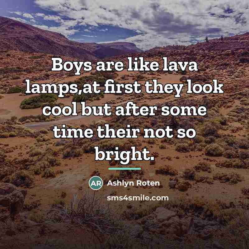 “Boys are like lava lamps,at first they look cool but…” quote by Ashlyn Roten
