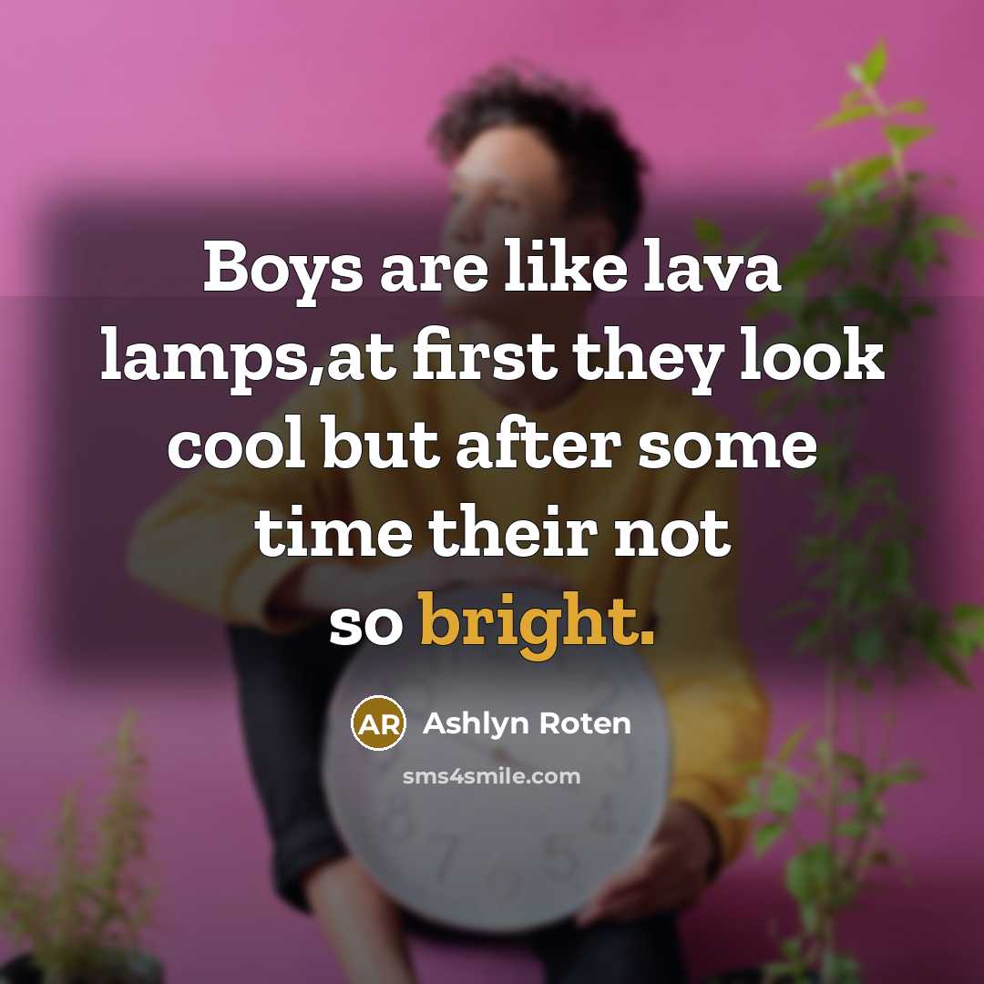 “Boys are like lava lamps,at first they look cool but after some time their not so bright.” quote by Ashlyn Roten