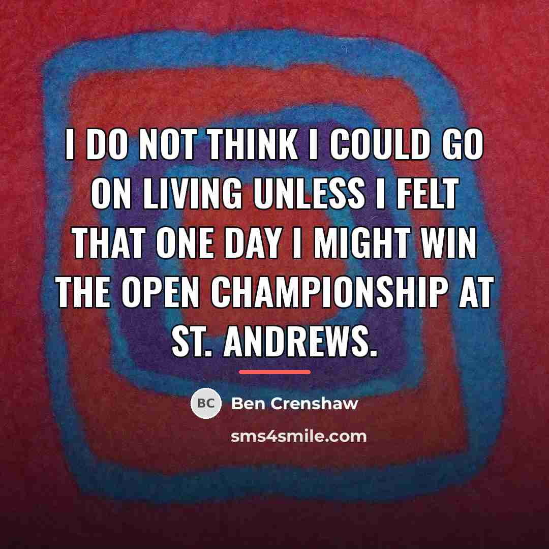 “I do not think I could go on living unless…” quote by Ben Crenshaw