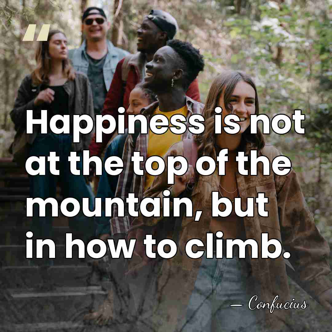 Happiness is not at the top of the mountain, but in how&hellip; - Confucius