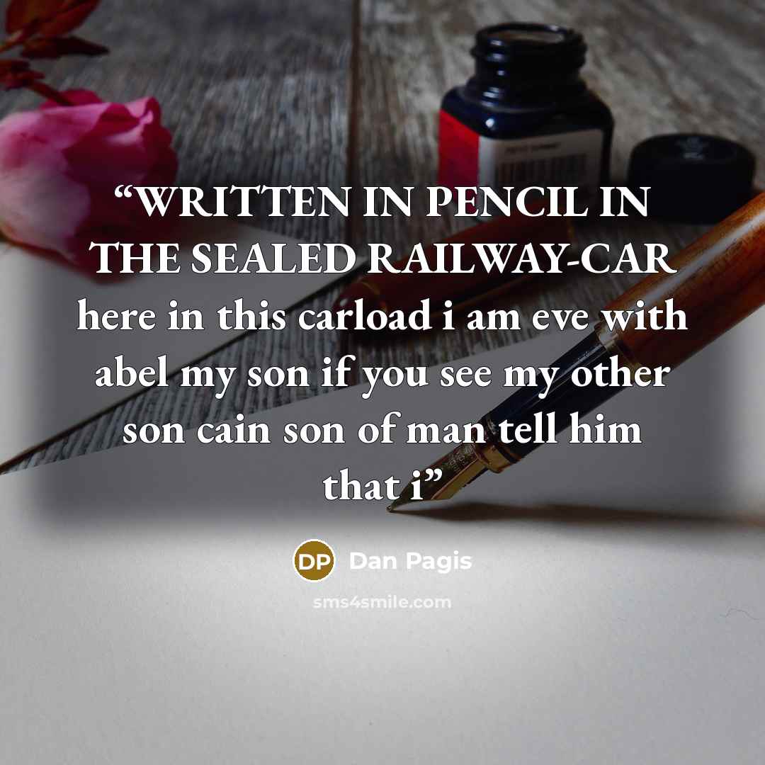 “WRITTEN IN PENCIL IN THE SEALED RAILWAY-CAR here in this carload i am eve with abel my son if you see my other son cain son of man tell him that i” quote by Dan Pagis