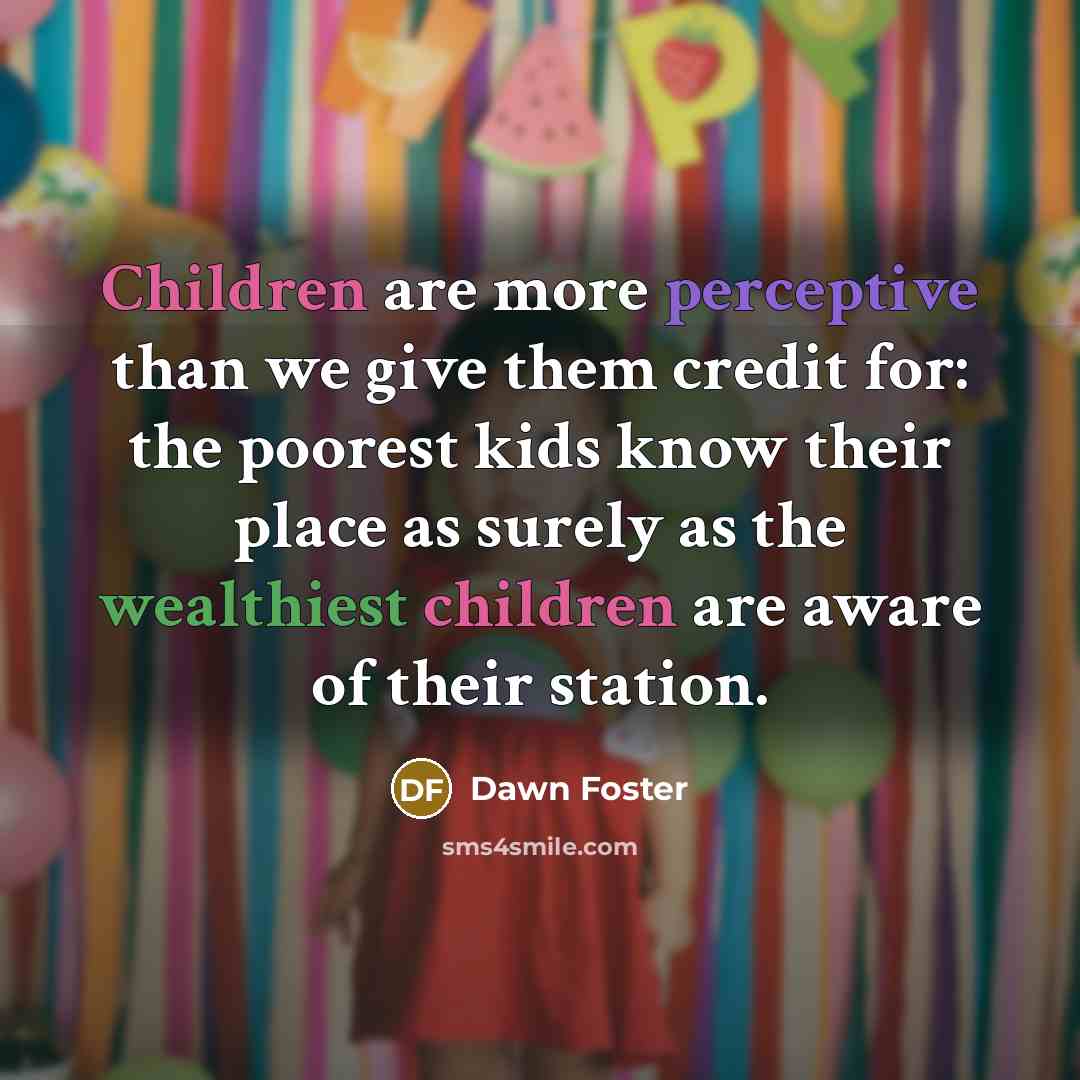 “Children are more perceptive than we give them credit for: the poorest kids know their place as surely as the wealthiest children are aware of their station.” quote by Dawn Foster