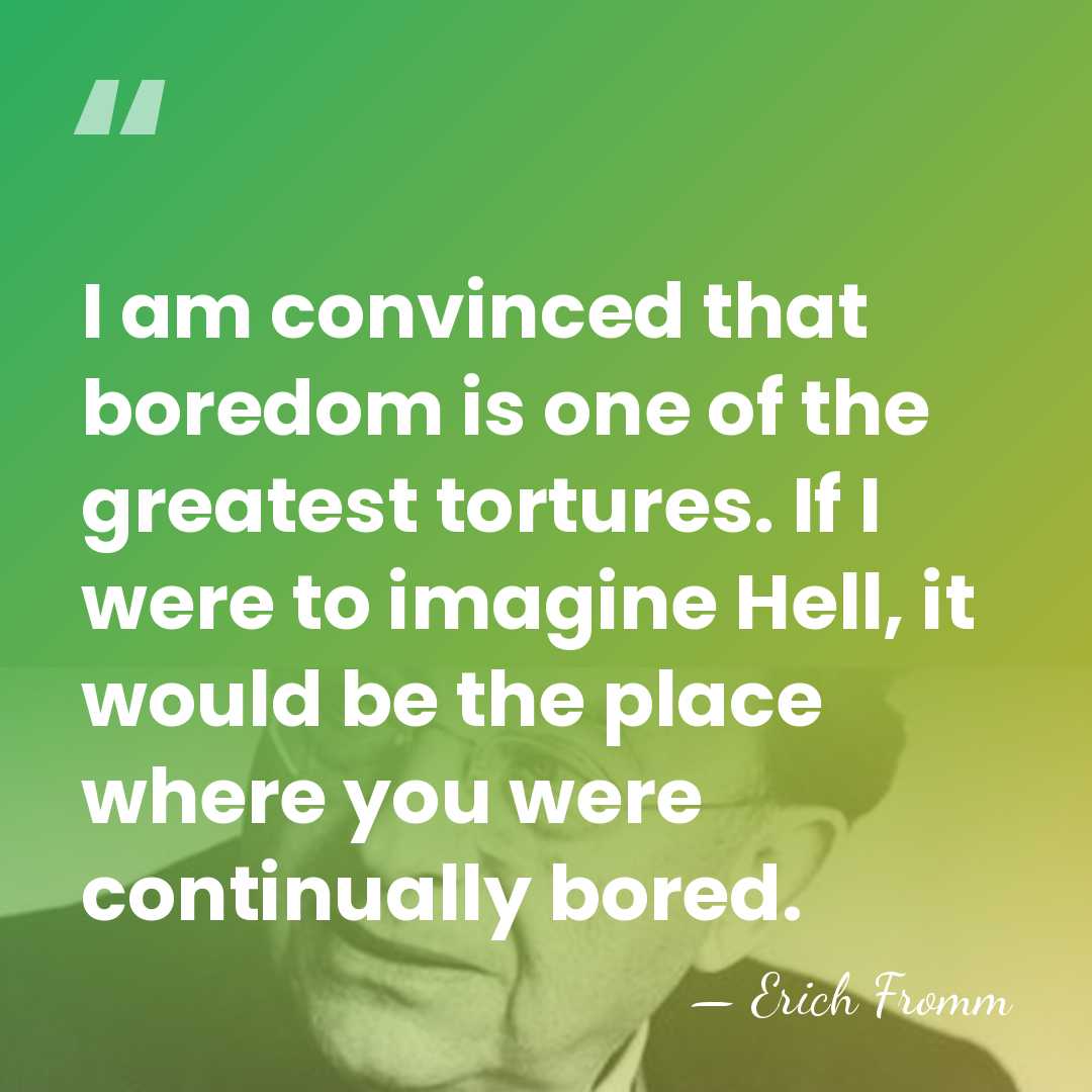 I am convinced that boredom is one of the greatest tortures. If&hellip; - Erich Fromm