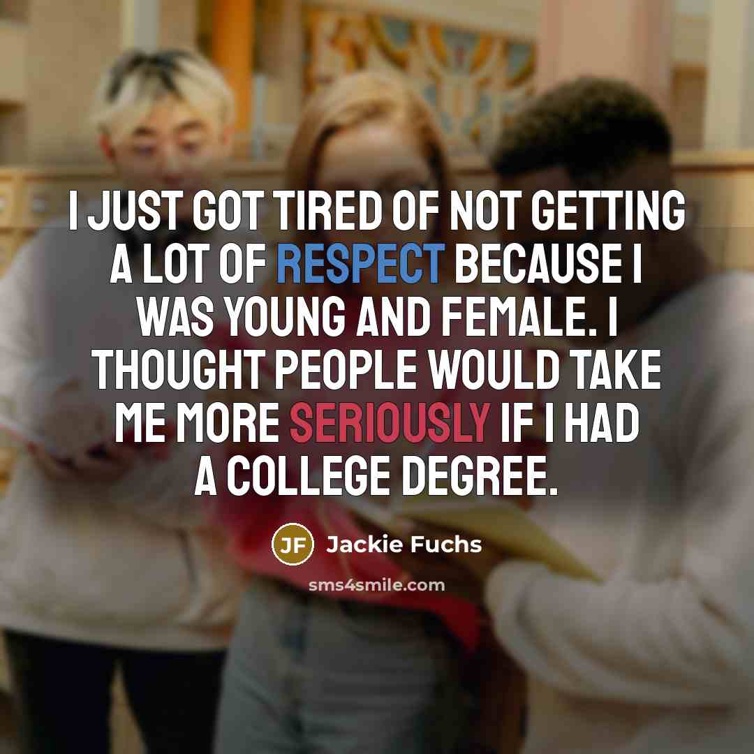 “I just got tired of not getting a lot of respect because I was young and female. I thought people would take me more seriously if I had a college degree.” quote by Jackie Fuchs