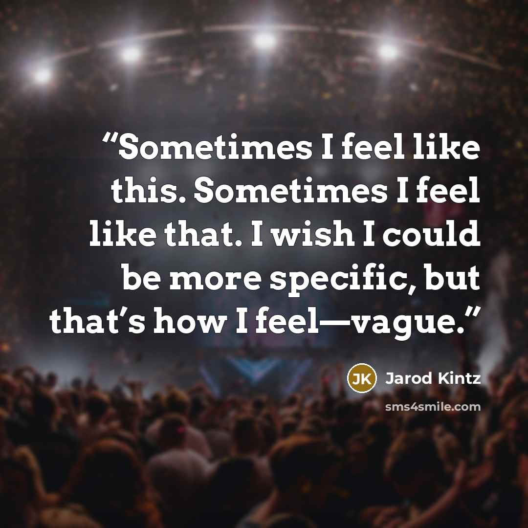 “Sometimes I feel like this. Sometimes I feel like that. I wish I could be more specific, but that’s how I feel—vague.” quote by Jarod Kintz