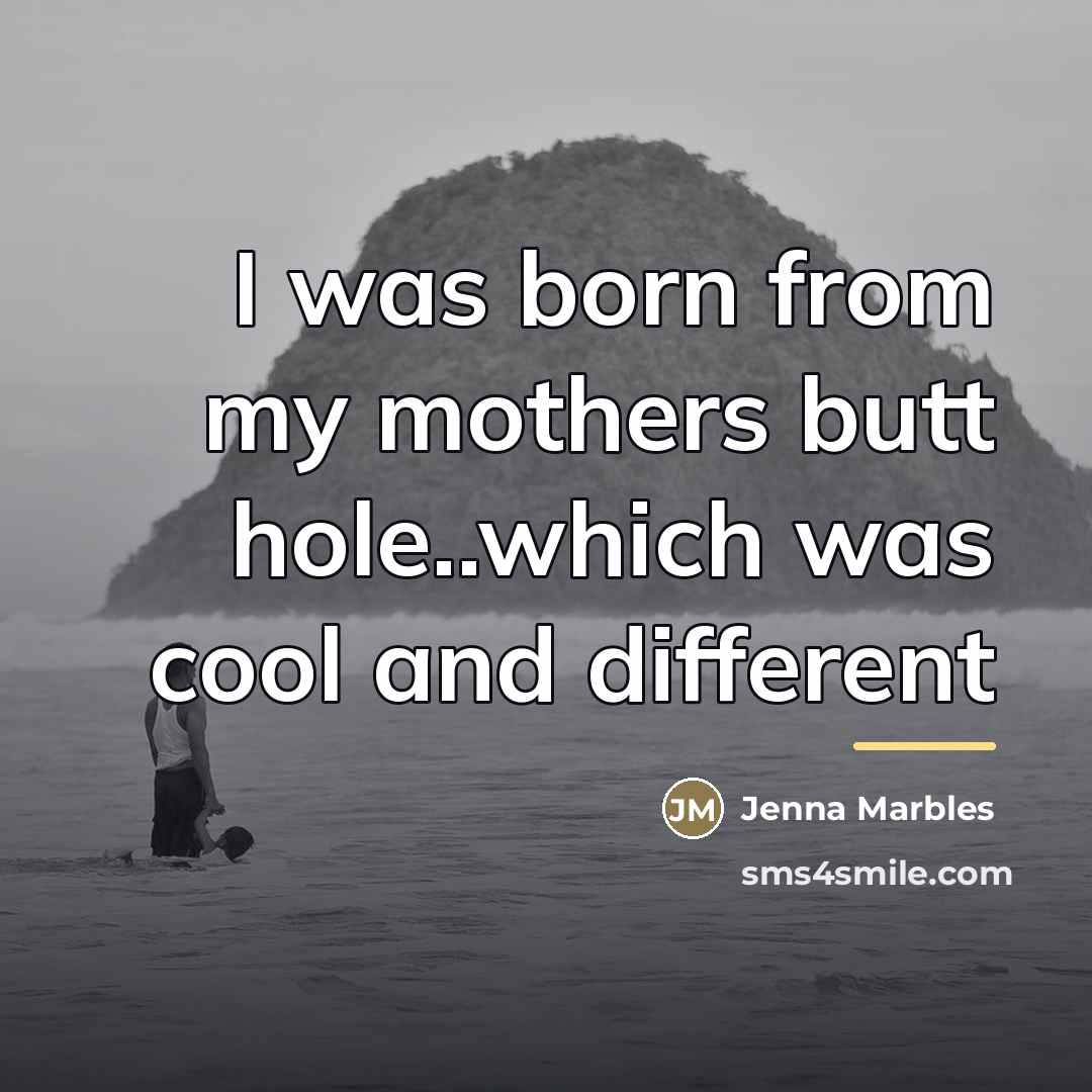 “I was born from my mothers butt hole..which was cool…” quote by Jenna Marbles