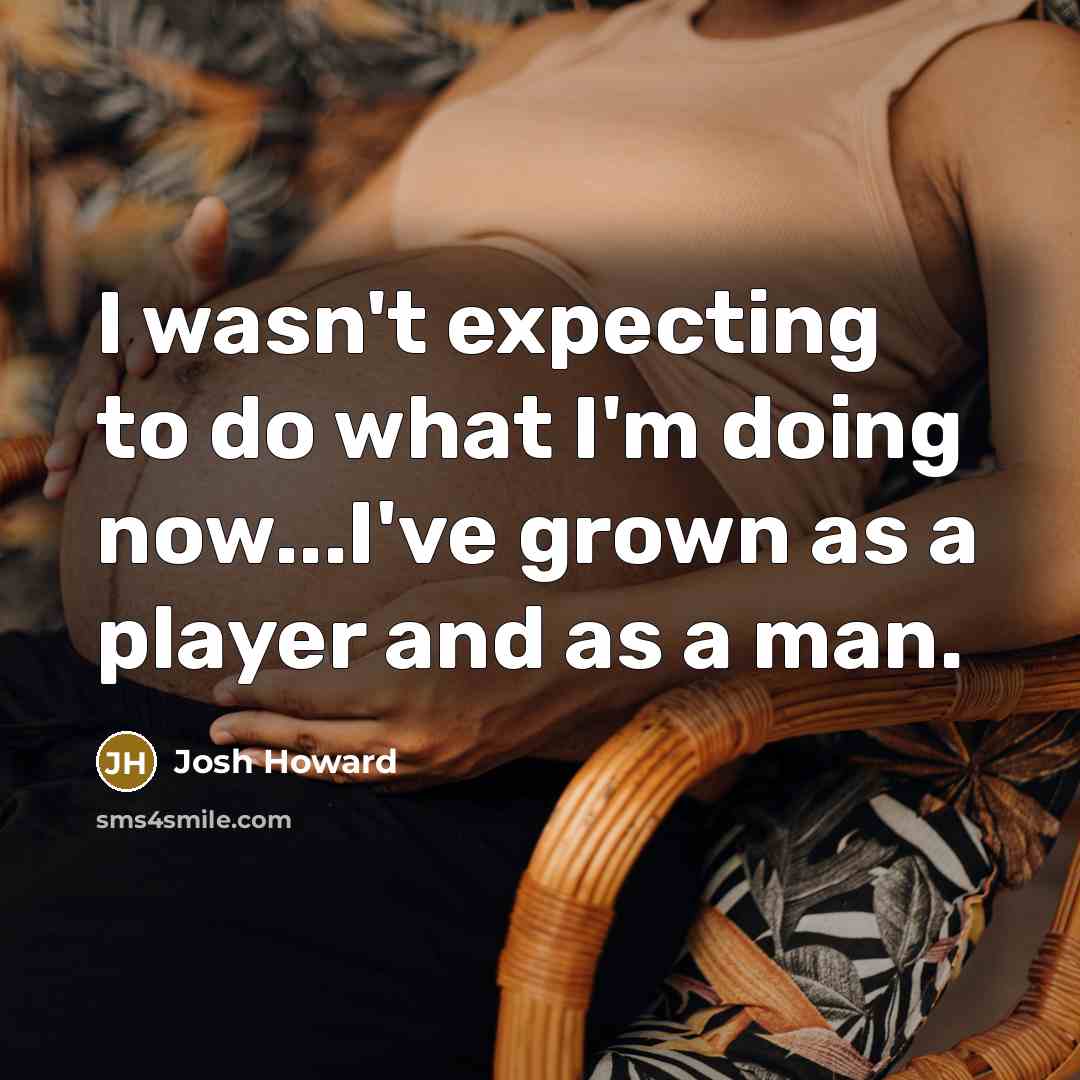 “I wasn't expecting to do what I'm doing now...I've grown…” quote by Josh Howard