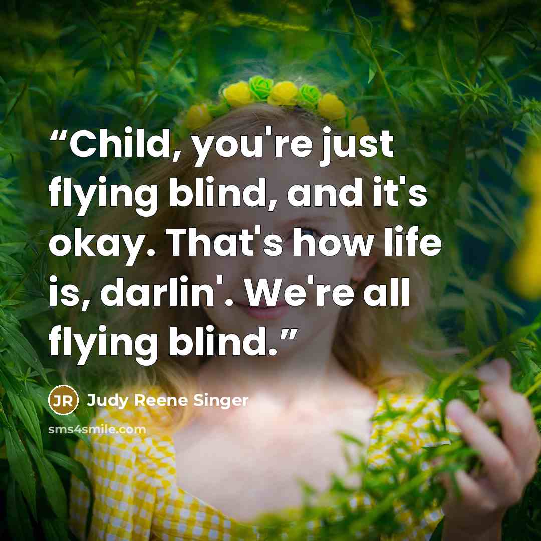 “Child, you're just flying blind, and it's okay. That's how life is, darlin'. We're all flying blind.” quote by Judy Reene Singer