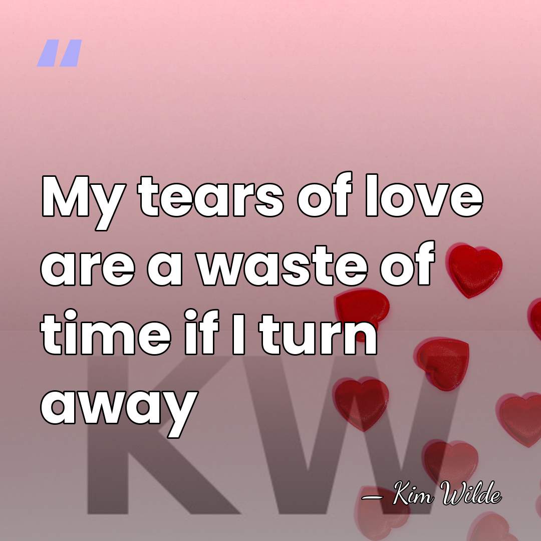 My tears of love are a waste of time if I turn&hellip; - Kim Wilde