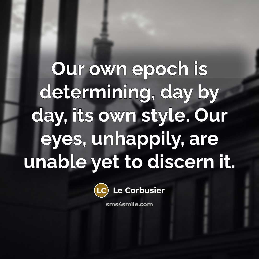 “Our own epoch is determining, day by day, its own…” quote by Le Corbusier