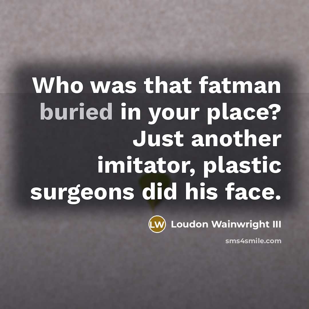 “Who was that fatman buried in your place? Just another…” quote by Loudon Wainwright III